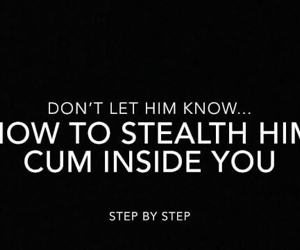 How to stealth him to cum inside you.